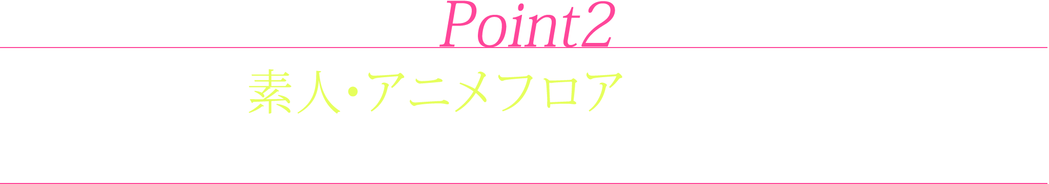 point2.素人・アニメフロアが充実！見放題でも配信中！